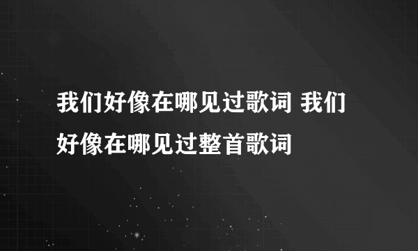 我们好像在哪见过歌词 我们好像在哪见过整首歌词