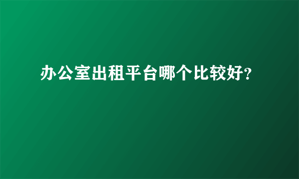 办公室出租平台哪个比较好？