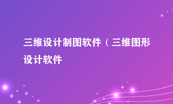 三维设计制图软件（三维图形设计软件