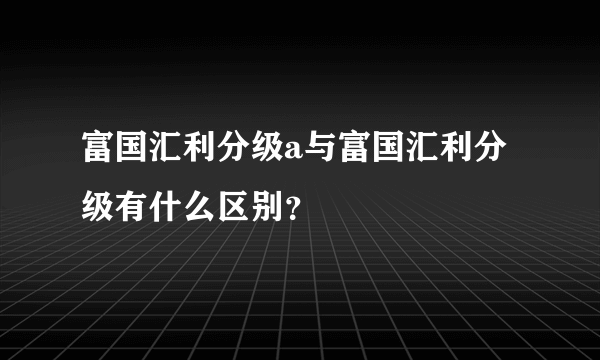 富国汇利分级a与富国汇利分级有什么区别？