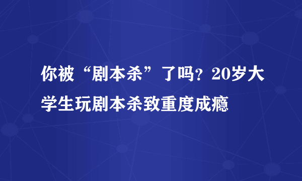 你被“剧本杀”了吗？20岁大学生玩剧本杀致重度成瘾