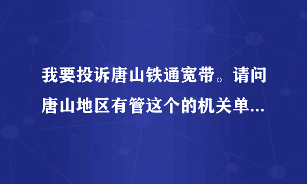 我要投诉唐山铁通宽带。请问唐山地区有管这个的机关单位吗，具体电话是多少？