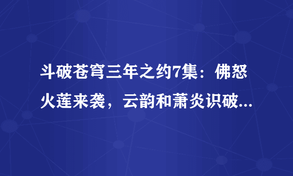 斗破苍穹三年之约7集：佛怒火莲来袭，云韵和萧炎识破彼此身份