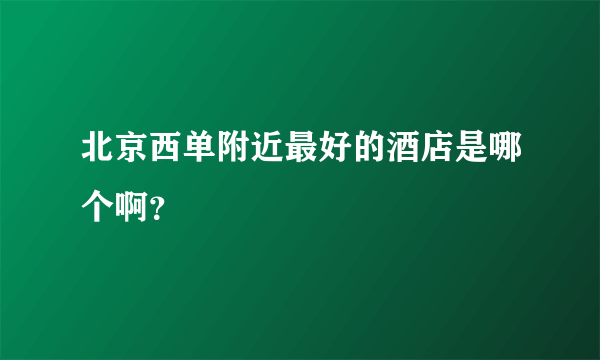 北京西单附近最好的酒店是哪个啊？