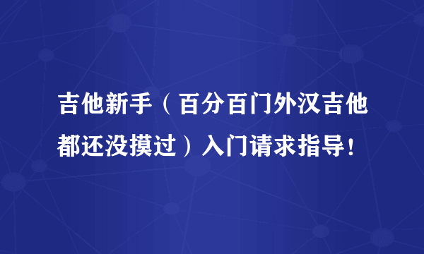 吉他新手（百分百门外汉吉他都还没摸过）入门请求指导！