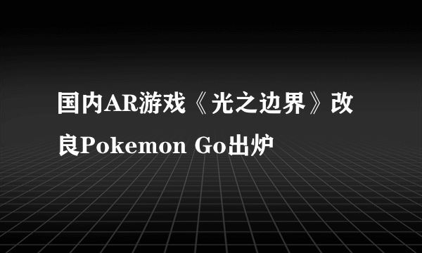 国内AR游戏《光之边界》改良Pokemon Go出炉