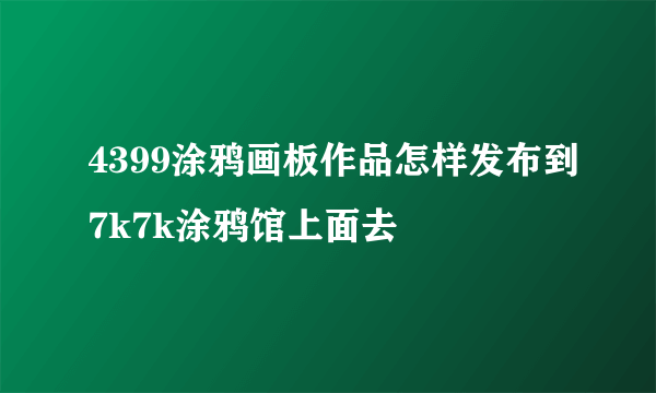 4399涂鸦画板作品怎样发布到7k7k涂鸦馆上面去