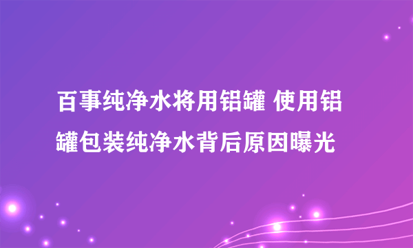 百事纯净水将用铝罐 使用铝罐包装纯净水背后原因曝光