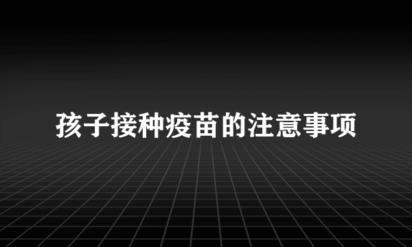 孩子接种疫苗的注意事项