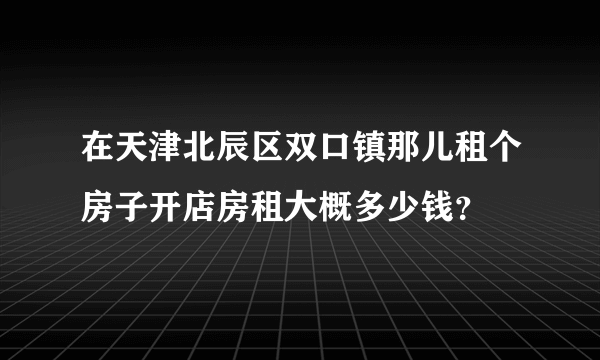 在天津北辰区双口镇那儿租个房子开店房租大概多少钱？