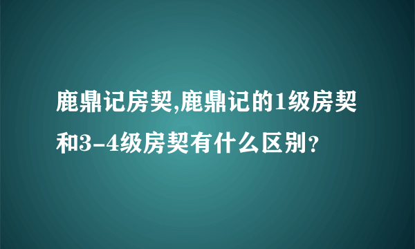 鹿鼎记房契,鹿鼎记的1级房契和3-4级房契有什么区别？