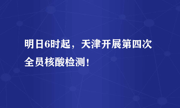 明日6时起，天津开展第四次全员核酸检测！