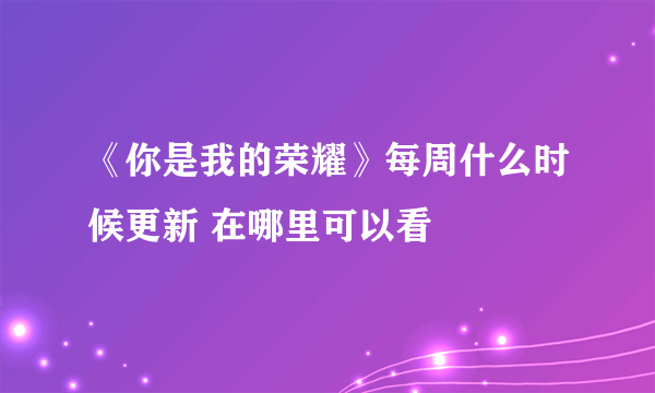 《你是我的荣耀》每周什么时候更新 在哪里可以看