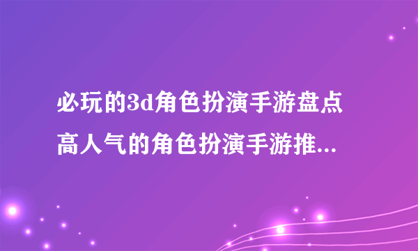 必玩的3d角色扮演手游盘点 高人气的角色扮演手游推荐2023