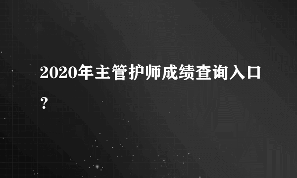 2020年主管护师成绩查询入口？