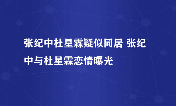 张纪中杜星霖疑似同居 张纪中与杜星霖恋情曝光