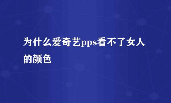 为什么爱奇艺pps看不了女人的颜色