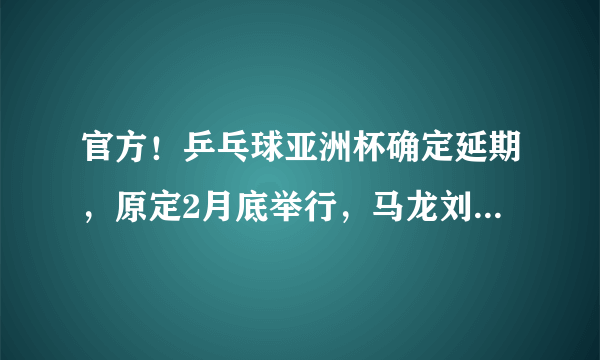 官方！乒乓球亚洲杯确定延期，原定2月底举行，马龙刘诗雯参赛