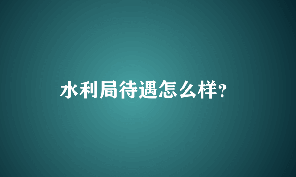 水利局待遇怎么样？