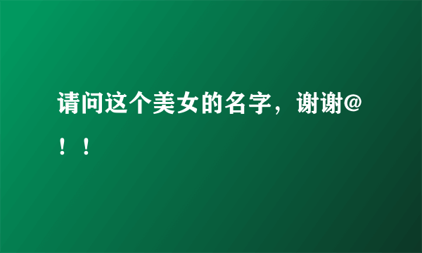 请问这个美女的名字，谢谢@！！