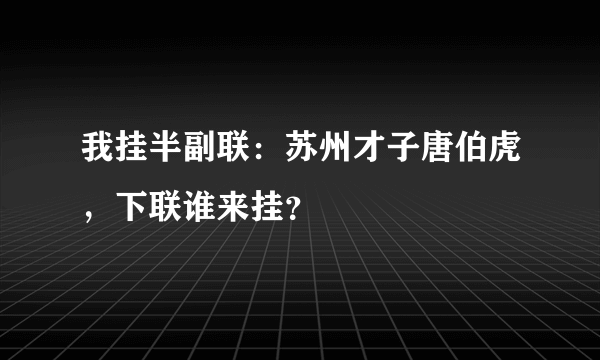 我挂半副联：苏州才子唐伯虎，下联谁来挂？