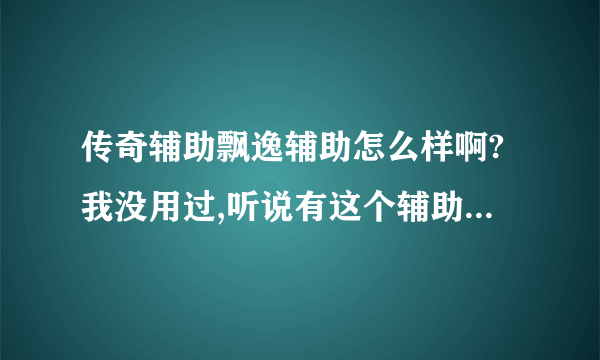 传奇辅助飘逸辅助怎么样啊?我没用过,听说有这个辅助。知道的...