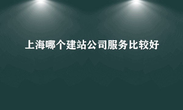 上海哪个建站公司服务比较好