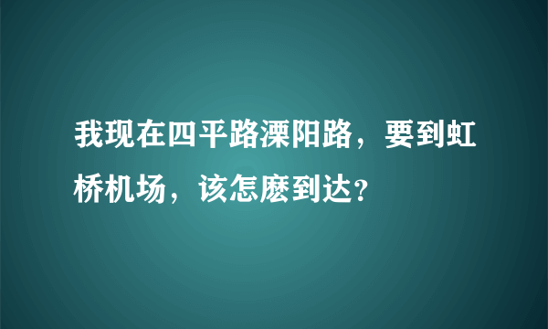 我现在四平路溧阳路，要到虹桥机场，该怎麽到达？