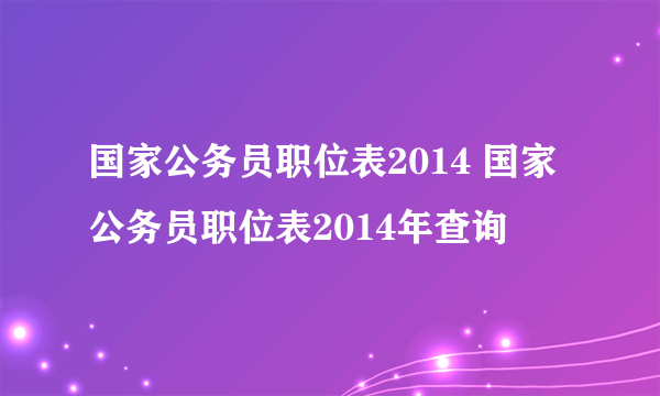 国家公务员职位表2014 国家公务员职位表2014年查询