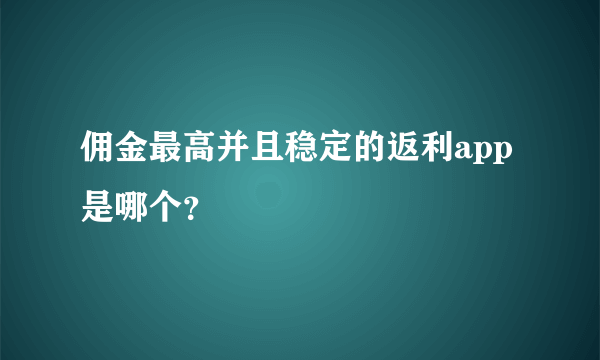 佣金最高并且稳定的返利app是哪个？