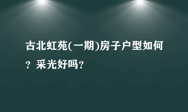 古北虹苑(一期)房子户型如何？采光好吗？