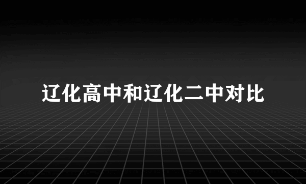 辽化高中和辽化二中对比