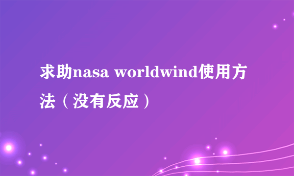 求助nasa worldwind使用方法（没有反应）