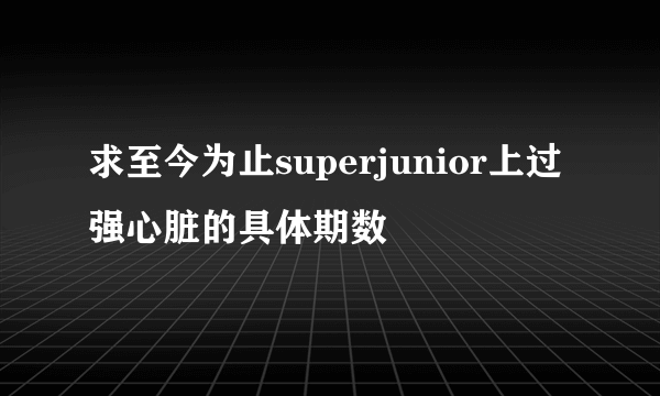 求至今为止superjunior上过强心脏的具体期数