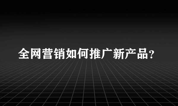 全网营销如何推广新产品？