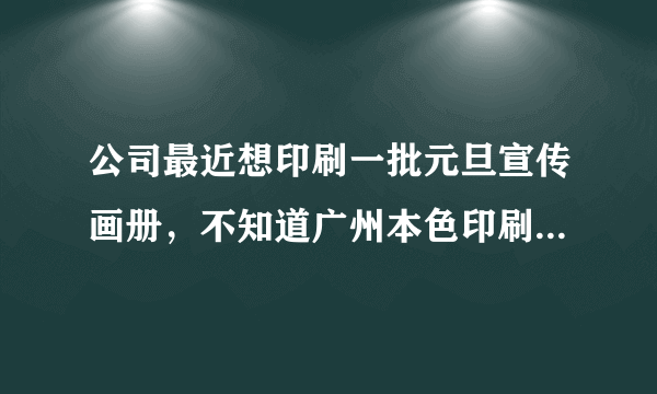 公司最近想印刷一批元旦宣传画册，不知道广州本色印刷怎么样？