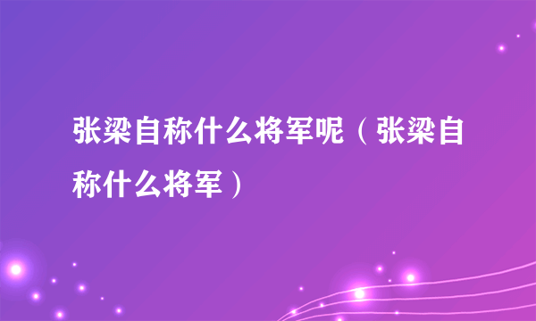 张梁自称什么将军呢（张梁自称什么将军）