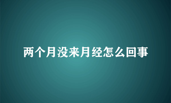 两个月没来月经怎么回事