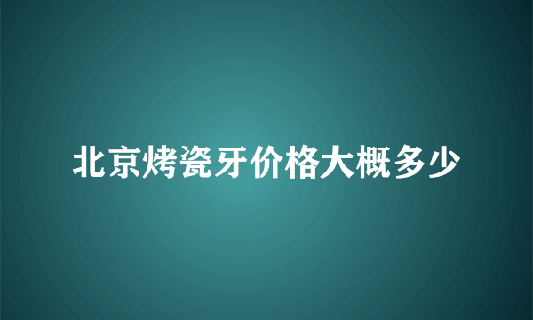 北京烤瓷牙价格大概多少