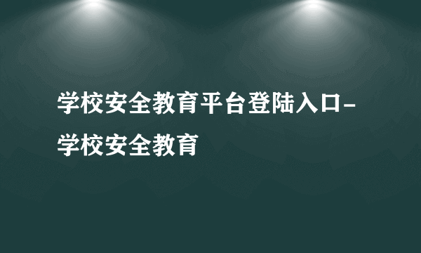 学校安全教育平台登陆入口-学校安全教育