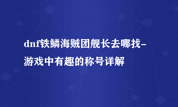 dnf铁鳞海贼团舰长去哪找-游戏中有趣的称号详解