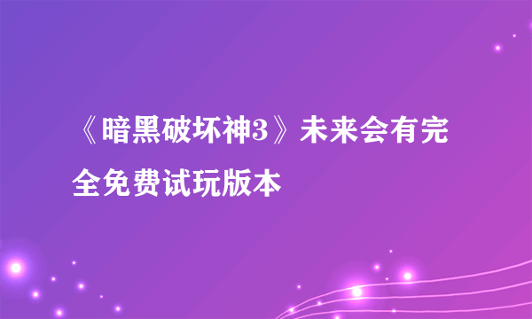 《暗黑破坏神3》未来会有完全免费试玩版本