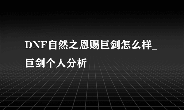 DNF自然之恩赐巨剑怎么样_巨剑个人分析