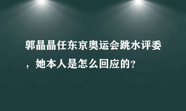 郭晶晶任东京奥运会跳水评委，她本人是怎么回应的？