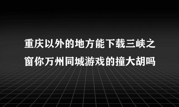 重庆以外的地方能下载三峡之窗你万州同城游戏的撞大胡吗