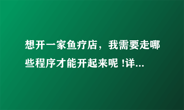 想开一家鱼疗店，我需要走哪些程序才能开起来呢 !详细一点，谢谢？