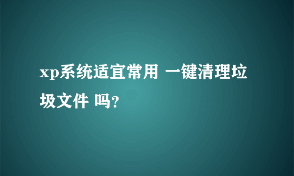 xp系统适宜常用 一键清理垃圾文件 吗？