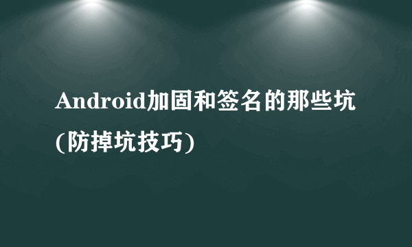 Android加固和签名的那些坑(防掉坑技巧)