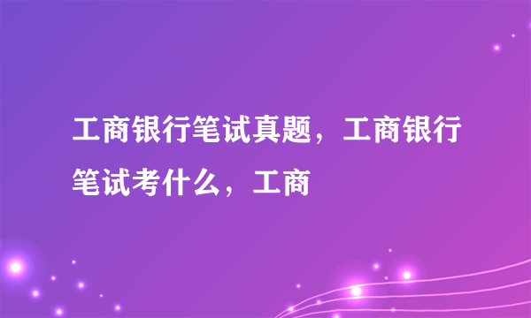 工商银行笔试真题，工商银行笔试考什么，工商