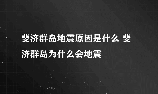 斐济群岛地震原因是什么 斐济群岛为什么会地震